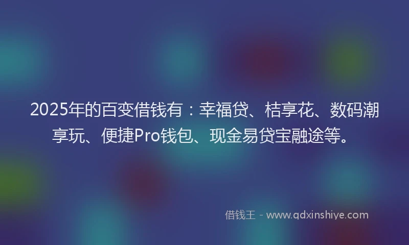 2025年的百变借钱有：幸福贷、桔享花、数码潮享玩、便捷Pro钱包、现金易贷宝融途等。