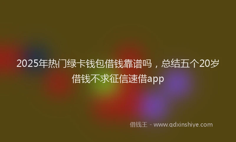 2025年热门绿卡钱包借钱靠谱吗，总结五个20岁借钱不求征信速借app