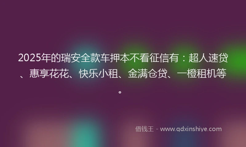 2025年的瑞安全款车押本不看征信有：超人速贷、惠享花花、快乐小租、金满仓贷、一橙租机等。