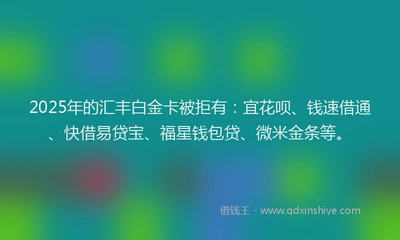 2025年的汇丰白金卡被拒有：宜花呗、钱速借通、快借易贷宝、福星钱包贷、微米金条等。