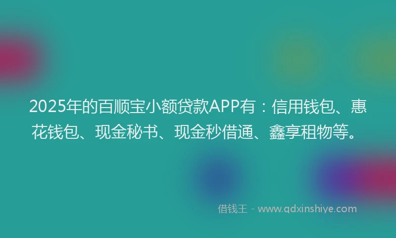 2025年的百顺宝小额贷款APP有：信用钱包、惠花钱包、现金秘书、现金秒借通、鑫享租物等。