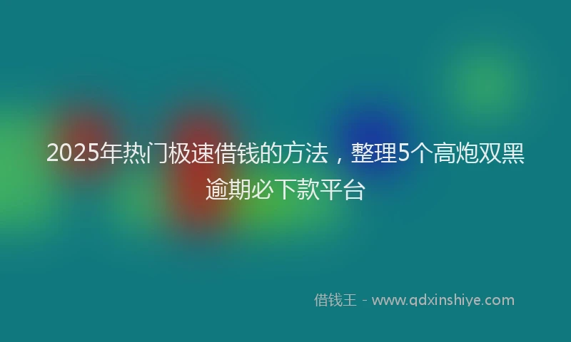 2025年热门极速借钱的方法，整理5个高炮双黑逾期必下款平台