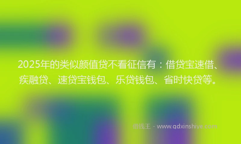 2025年的类似颜值贷不看征信有：借贷宝速借、疾融贷、速贷宝钱包、乐贷钱包、省时快贷等。
