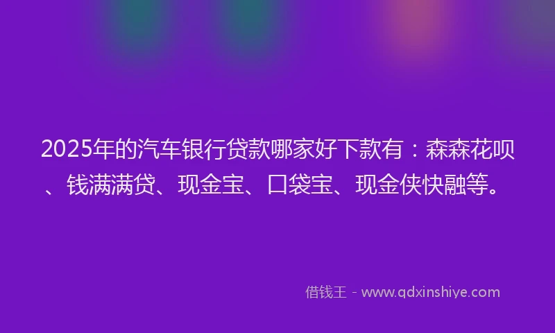 2025年的汽车银行贷款哪家好下款有：森森花呗、钱满满贷、现金宝、口袋宝、现金侠快融等。