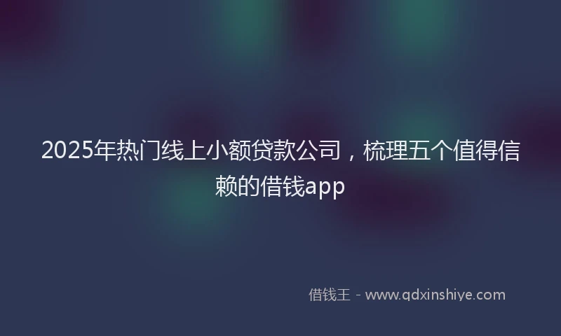 2025年热门线上小额贷款公司，梳理五个值得信赖的借钱app