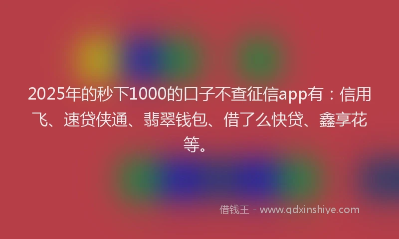 2025年的秒下1000的口子不查征信app有：信用飞、速贷侠通、翡翠钱包、借了么快贷、鑫享花等。