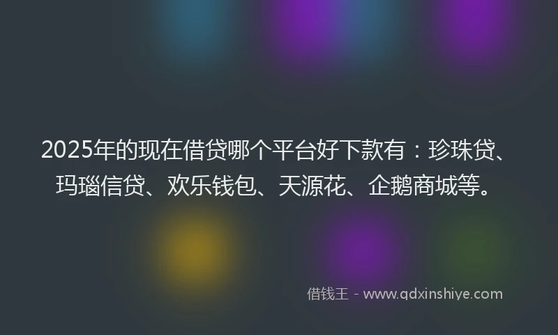 2025年的现在借贷哪个平台好下款有：珍珠贷、玛瑙信贷、欢乐钱包、天源花、企鹅商城等。