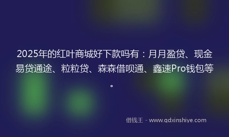 2025年的红叶商城好下款吗有：月月盈贷、现金易贷通途、粒粒贷、森森借呗通、鑫速Pro钱包等。