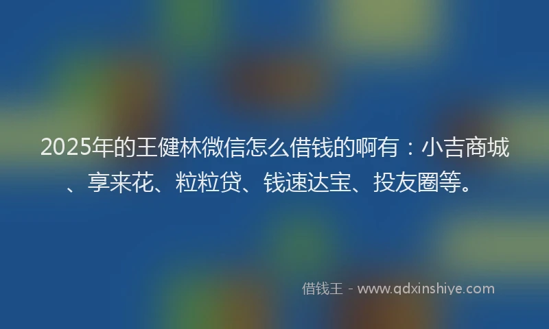2025年的王健林微信怎么借钱的啊有：小吉商城、享来花、粒粒贷、钱速达宝、投友圈等。