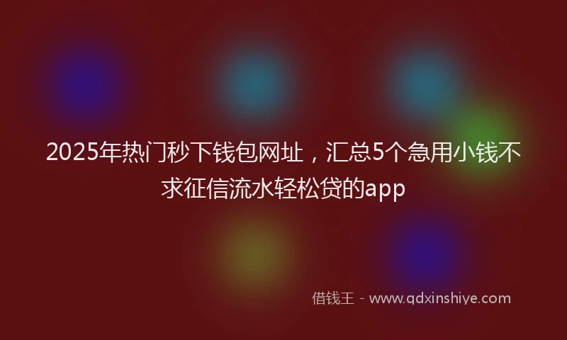 2025年热门秒下钱包网址，汇总5个急用小钱不求征信流水轻松贷的app
