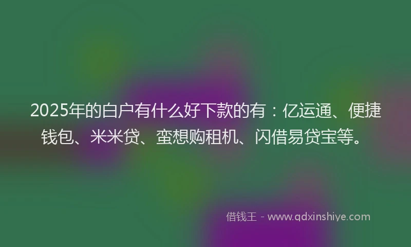 2025年的白户有什么好下款的有：亿运通、便捷钱包、米米贷、蛮想购租机、闪借易贷宝等。