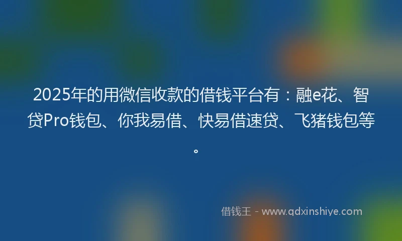 2025年的用微信收款的借钱平台有：融e花、智贷Pro钱包、你我易借、快易借速贷、飞猪钱包等。