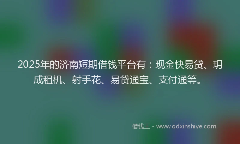 2025年的济南短期借钱平台有：现金快易贷、玥成租机、射手花、易贷通宝、支付通等。