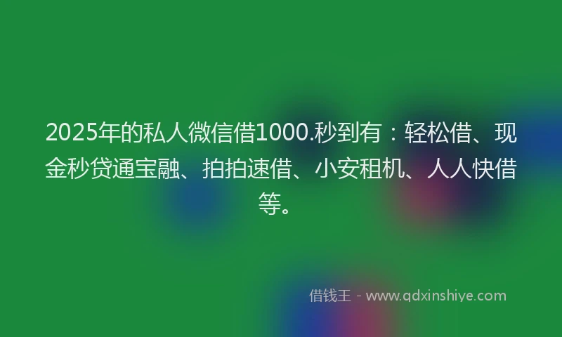 2025年的私人微信借1000.秒到有：轻松借、现金秒贷通宝融、拍拍速借、小安租机、人人快借等。