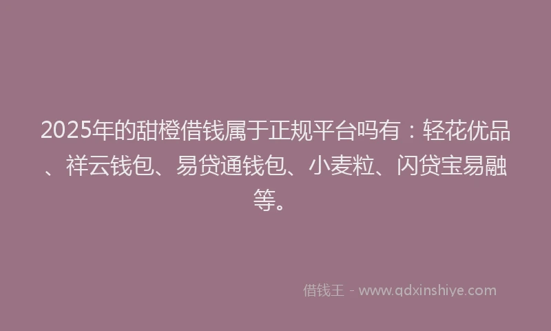 2025年的甜橙借钱属于正规平台吗有：轻花优品、祥云钱包、易贷通钱包、小麦粒、闪贷宝易融等。