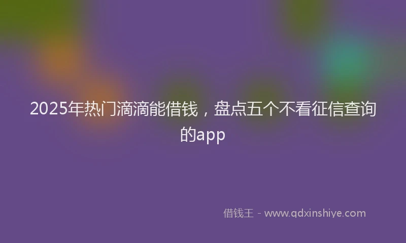 2025年热门滴滴能借钱，盘点五个不看征信查询的app