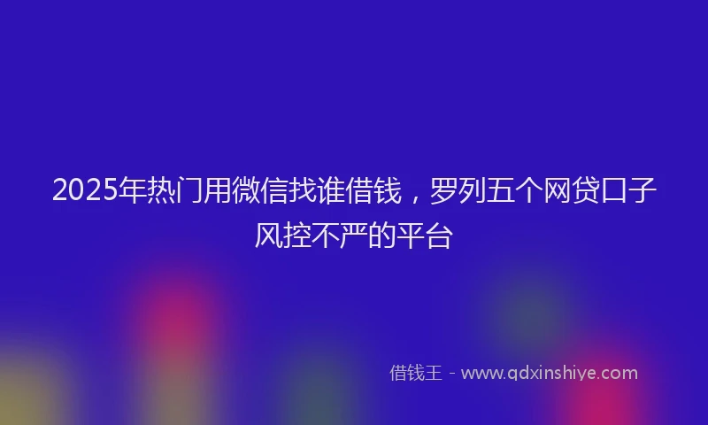 2025年热门用微信找谁借钱，罗列五个网贷口子风控不严的平台