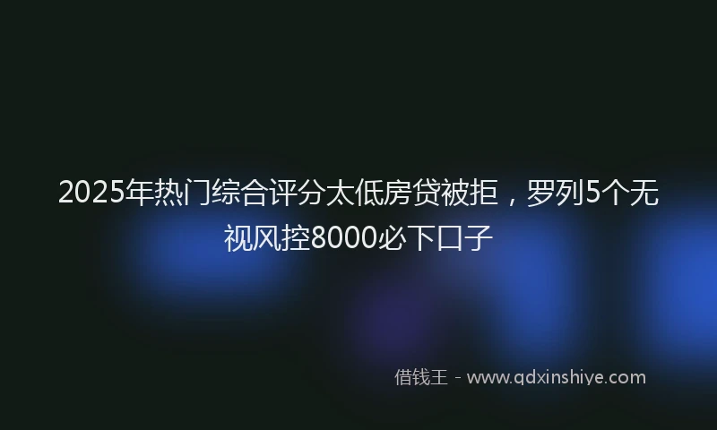 2025年热门综合评分太低房贷被拒，罗列5个无视风控8000必下口子