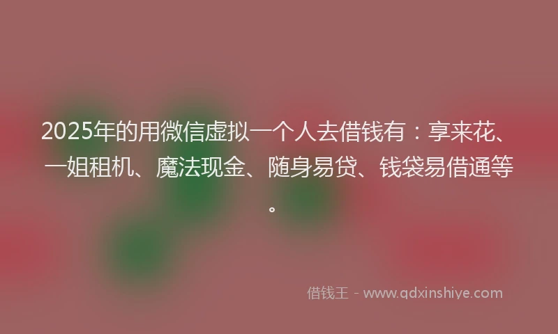 2025年的用微信虚拟一个人去借钱有：享来花、一姐租机、魔法现金、随身易贷、钱袋易借通等。