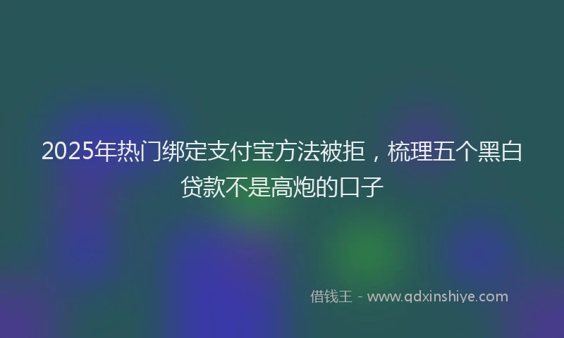 2025年热门绑定支付宝方法被拒，梳理五个黑白贷款不是高炮的口子