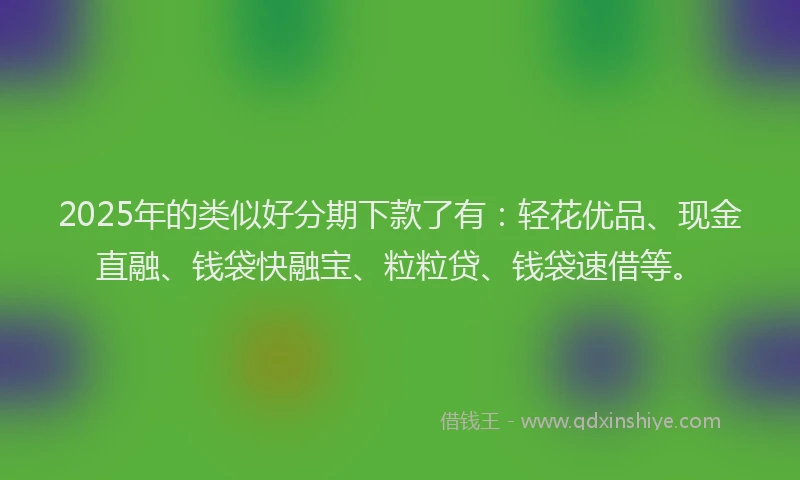 2025年的类似好分期下款了有：轻花优品、现金直融、钱袋快融宝、粒粒贷、钱袋速借等。