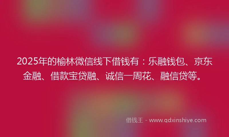 2025年的榆林微信线下借钱有：乐融钱包、京东金融、借款宝贷融、诚信一周花、融信贷等。