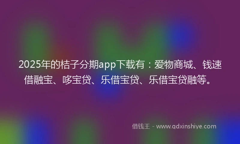 2025年的桔子分期app下载有：爱物商城、钱速借融宝、哆宝贷、乐借宝贷、乐借宝贷融等。