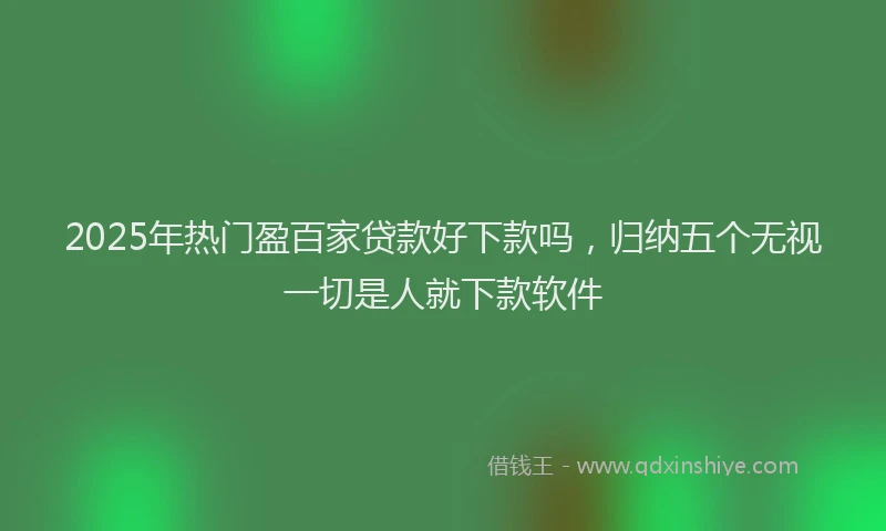 2025年热门盈百家贷款好下款吗，归纳五个无视一切是人就下款软件