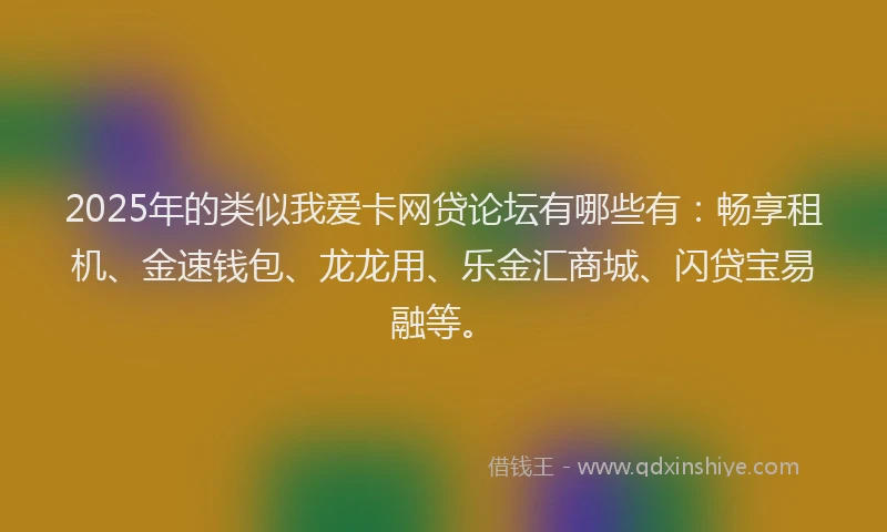 2025年的类似我爱卡网贷论坛有哪些有：畅享租机、金速钱包、龙龙用、乐金汇商城、闪贷宝易融等。
