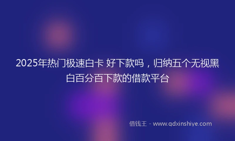 2025年热门极速白卡 好下款吗，归纳五个无视黑白百分百下款的借款平台