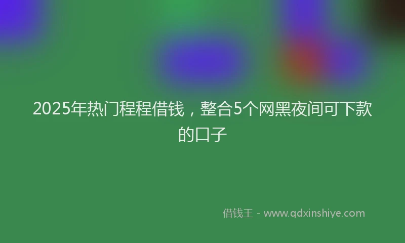 2025年热门程程借钱，整合5个网黑夜间可下款的口子