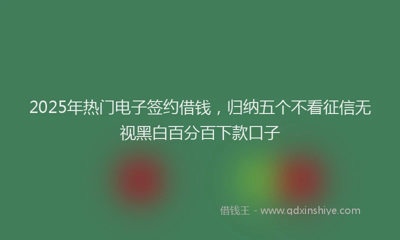 2025年热门电子签约借钱，归纳五个不看征信无视黑白百分百下款口子