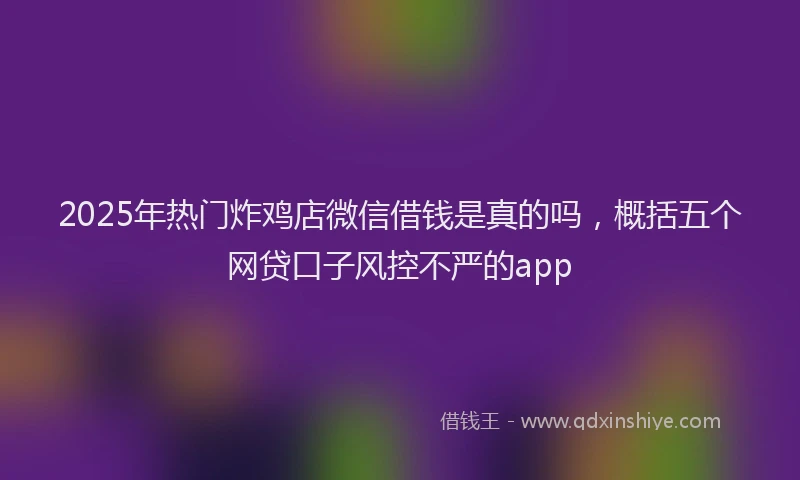 2025年热门炸鸡店微信借钱是真的吗，概括五个网贷口子风控不严的app