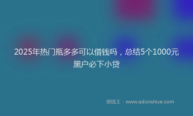 2025年热门瓶多多可以借钱吗，总结5个1000元黑户必下小贷