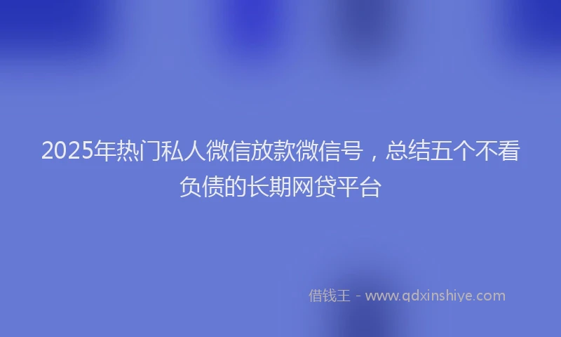 2025年热门私人微信放款微信号，总结五个不看负债的长期网贷平台