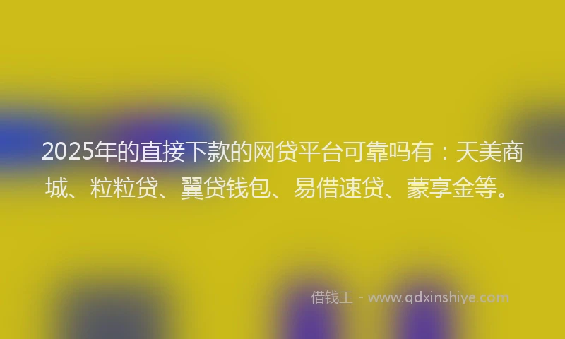 2025年的直接下款的网贷平台可靠吗有：天美商城、粒粒贷、翼贷钱包、易借速贷、蒙享金等。