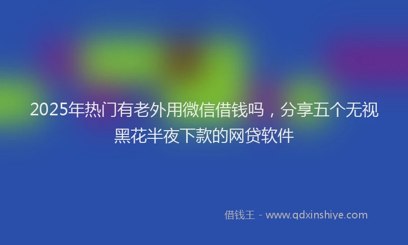 2025年热门有老外用微信借钱吗，分享五个无视黑花半夜下款的网贷软件