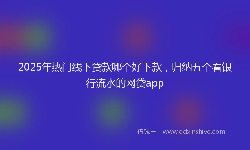 2025年热门线下贷款哪个好下款，归纳五个看银行流水的网贷app