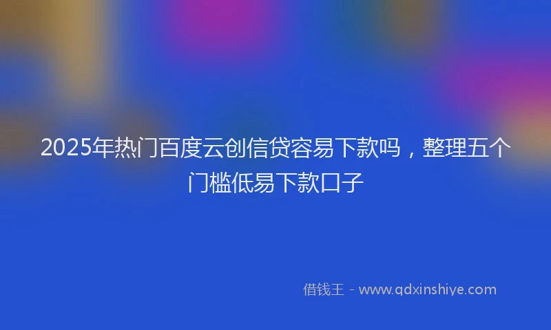 2025年热门百度云创信贷容易下款吗，整理五个门槛低易下款口子
