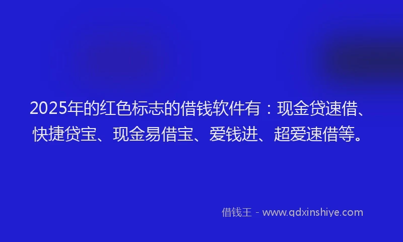 2025年的红色标志的借钱软件有：现金贷速借、快捷贷宝、现金易借宝、爱钱进、超爱速借等。