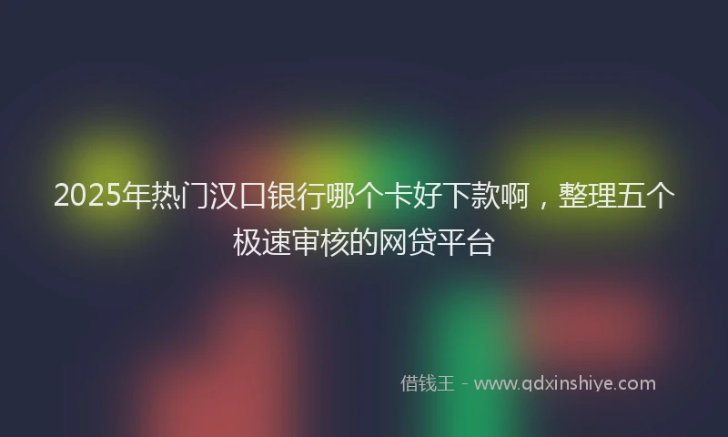 2025年热门汉口银行哪个卡好下款啊，整理五个极速审核的网贷平台