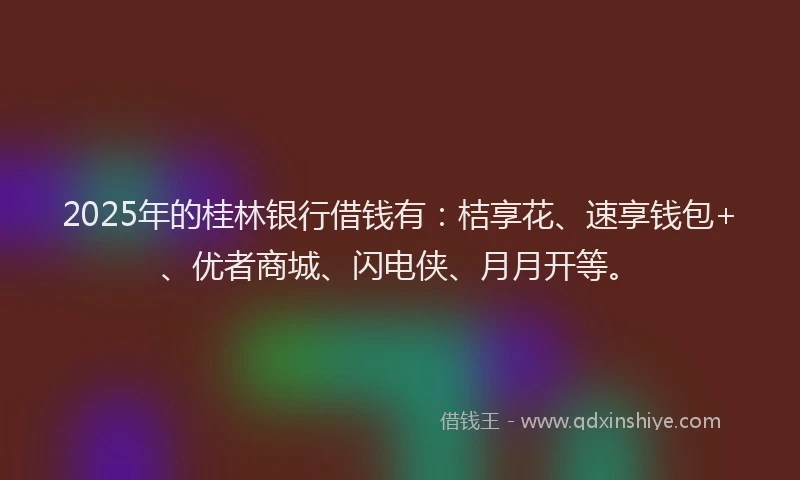 2025年的桂林银行借钱有：桔享花、速享钱包+、优者商城、闪电侠、月月开等。