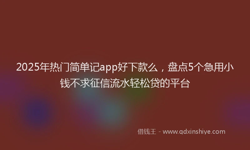 2025年热门简单记app好下款么，盘点5个急用小钱不求征信流水轻松贷的平台
