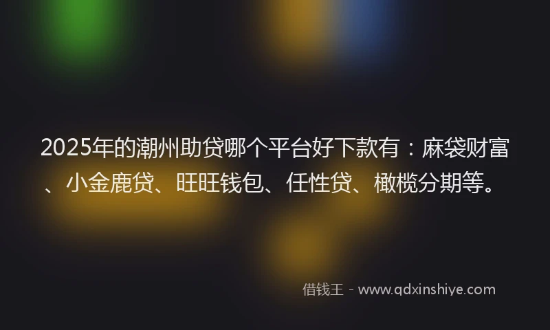 2025年的潮州助贷哪个平台好下款有：麻袋财富、小金鹿贷、旺旺钱包、任性贷、橄榄分期等。