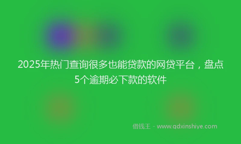 2025年热门查询很多也能贷款的网贷平台，盘点5个逾期必下款的软件