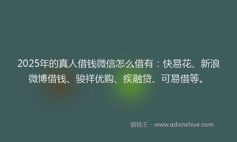 2025年的真人借钱微信怎么借有：快易花、新浪微博借钱、骏祥优购、疾融贷、可易借等。