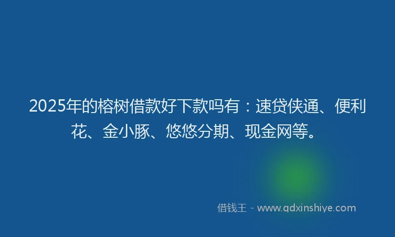 2025年的榕树借款好下款吗有：速贷侠通、便利花、金小豚、悠悠分期、现金网等。