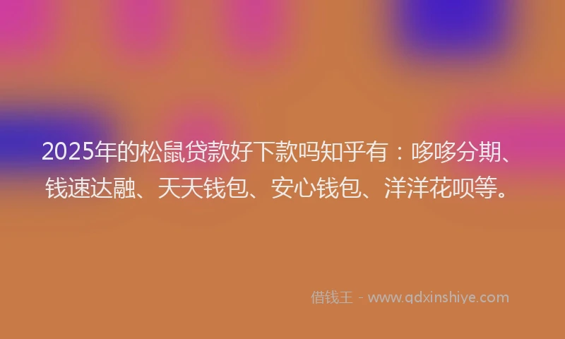 2025年的松鼠贷款好下款吗知乎有：哆哆分期、钱速达融、天天钱包、安心钱包、洋洋花呗等。