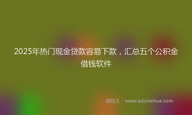 2025年热门现金贷款容易下款，汇总五个公积金借钱软件