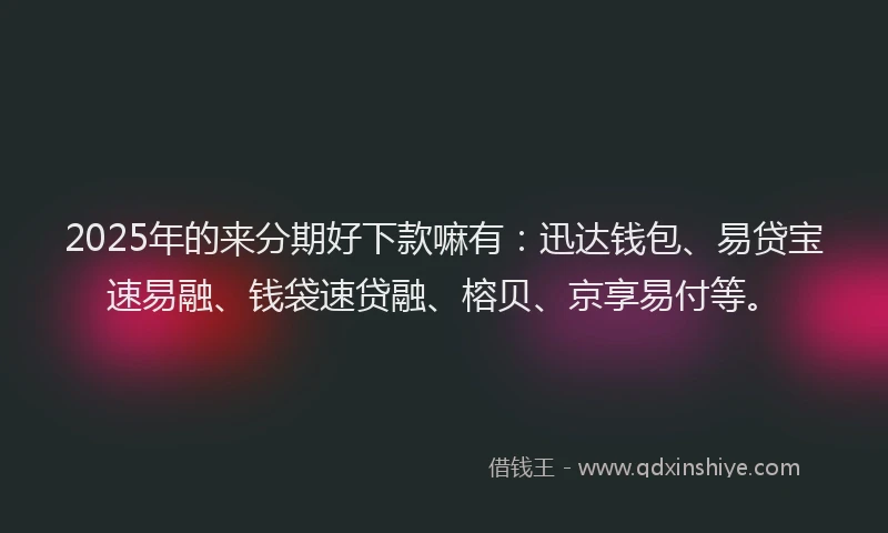 2025年的来分期好下款嘛有：迅达钱包、易贷宝速易融、钱袋速贷融、榕贝、京享易付等。